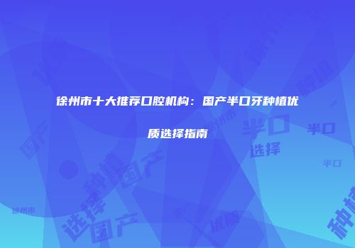 徐州市十大推荐口腔机构：国产半口牙种植优质选择指南