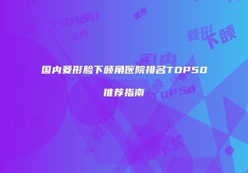 国内菱形脸下颌角医院排名TOP50推荐指南