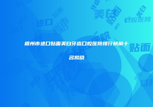 梧州市进口贴面美白牙齿口腔医院排行榜前十名揭晓