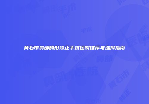 黄石市鼻部畸形修正手术医院推荐与选择指南