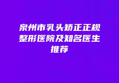 泉州市乳头矫正正规整形医院及知名医生推荐