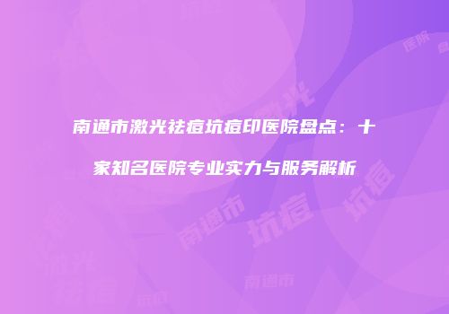 南通市激光祛痘坑痘印医院盘点：十家知名医院专业实力与服务解析