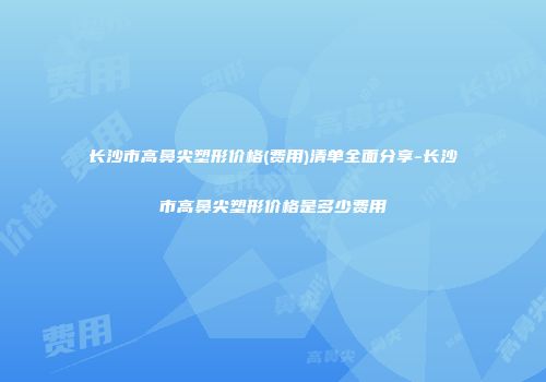 长沙市高鼻尖塑形价格(费用)清单全面分享-长沙市高鼻尖塑形价格是多少费用