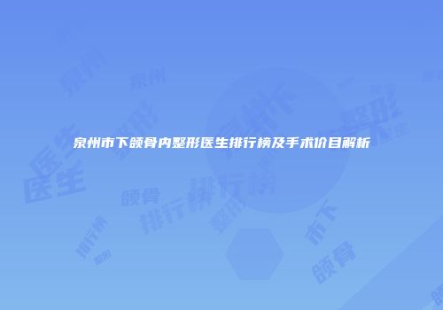 泉州市下颌骨内整形医生排行榜及手术价目解析