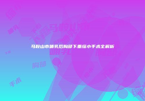 马鞍山市哺乳后胸部下垂缩小手术全解析
