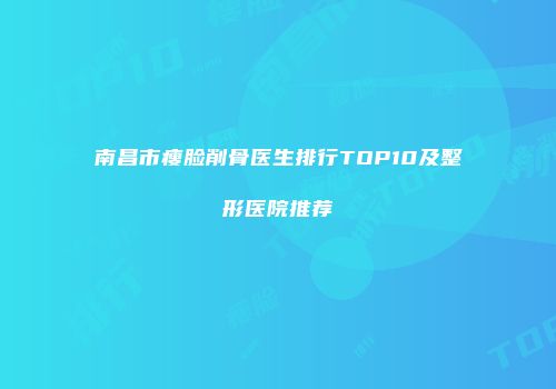 南昌市瘦脸削骨医生排行TOP10及整形医院推荐