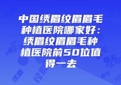 中国绣眉纹眉眉毛种植医院哪家好：绣眉纹眉眉毛种植医院前50位值得一去