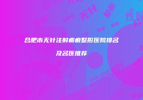 合肥市无针注射瘢痕整形医院排名及名医推荐