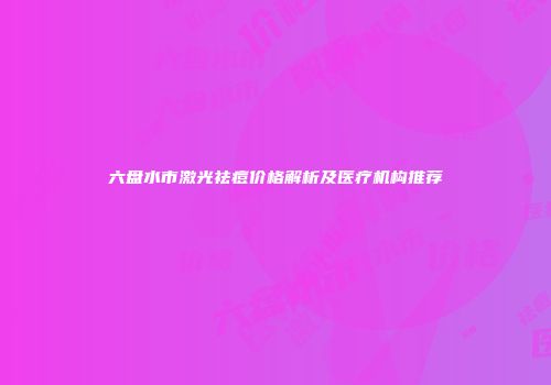 六盘水市激光祛痘价格解析及医疗机构推荐