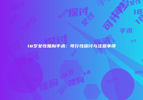 18岁女性隆胸手术：可行性探讨与注意事项