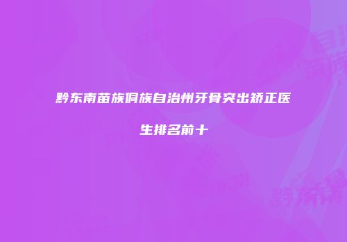 黔东南苗族侗族自治州牙骨突出矫正医生排名前十