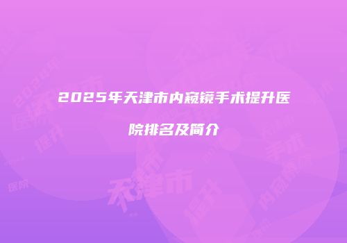 2025年天津市内窥镜手术提升医院排名及简介