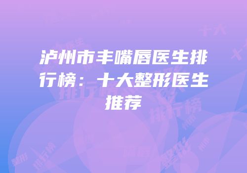 泸州市丰嘴唇医生排行榜：十大整形医生推荐