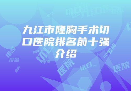 九江市隆胸手术切口医院排名前十强介绍