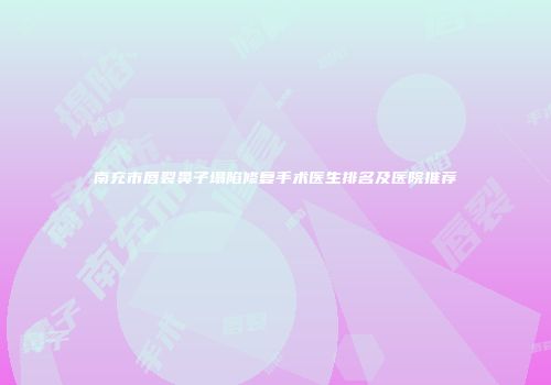 南充市唇裂鼻子塌陷修复手术医生排名及医院推荐