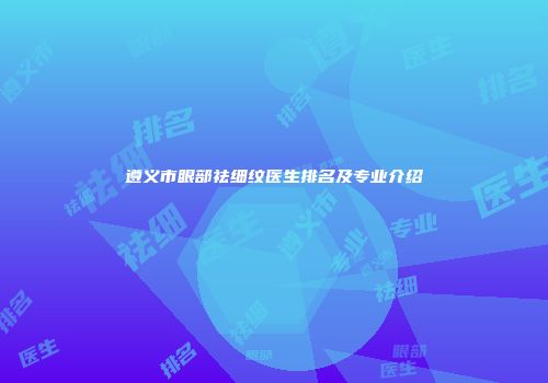 遵义市眼部祛细纹医生排名及专业介绍
