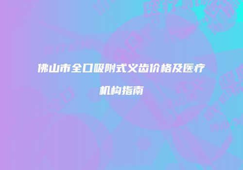 佛山市全口吸附式义齿价格及医疗机构指南