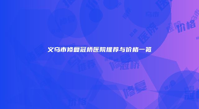 义乌市修复冠桥医院推荐与价格一览