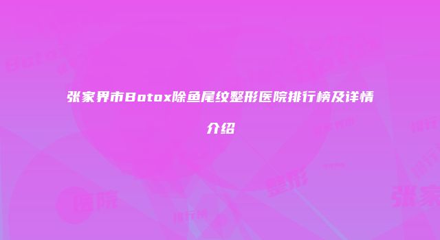 张家界市Botox除鱼尾纹整形医院排行榜及详情介绍
