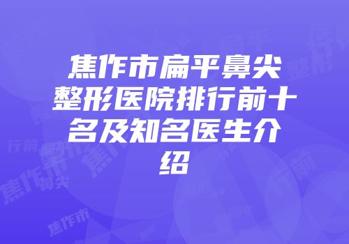焦作市扁平鼻尖整形医院排行前十名及知名医生介绍