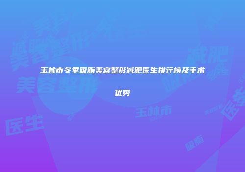 玉林市冬季吸脂美容整形减肥医生排行榜及手术优势