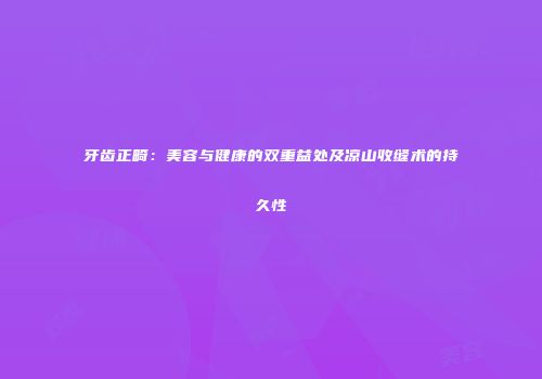 牙齿正畸：美容与健康的双重益处及凉山收缝术的持久性