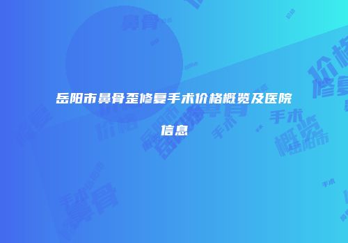 岳阳市鼻骨歪修复手术价格概览及医院信息