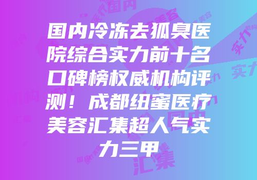 国内冷冻去狐臭医院综合实力前十名口碑榜权威机构评测！成都纽蜜医疗美容汇集超人气实力三甲