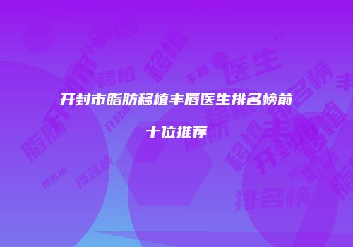开封市脂肪移植丰唇医生排名榜前十位推荐