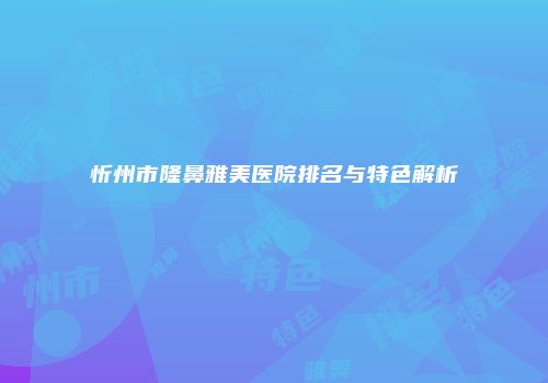 忻州市隆鼻雅美医院排名与特色解析