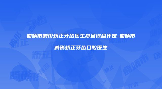 曲靖市畸形矫正牙齿医生排名综合评定-曲靖市畸形矫正牙齿口腔医生