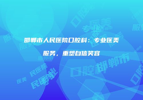 邯郸市人民医院口腔科：专业医美服务，重塑自信笑容