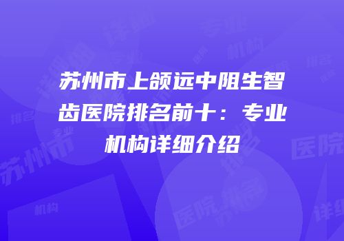 苏州市上颌远中阻生智齿医院排名前十：专业机构详细介绍