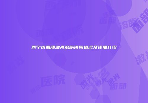 西宁市面部激光溶脂医院排名及详细介绍
