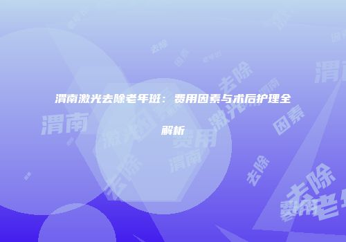 渭南激光去除老年斑：费用因素与术后护理全解析
