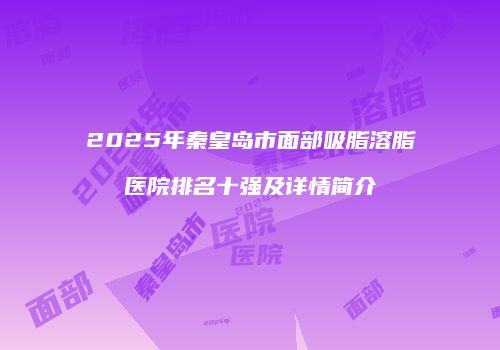 2025年秦皇岛市面部吸脂溶脂医院排名十强及详情简介