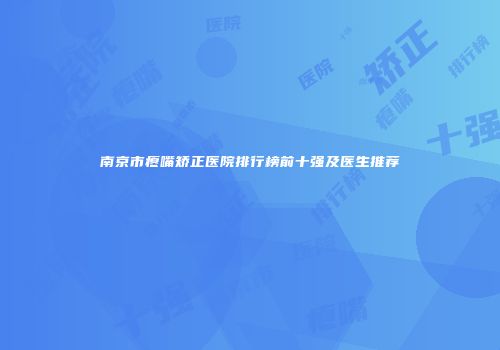 南京市瘪嘴矫正医院排行榜前十强及医生推荐