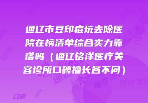通辽市豆印痘坑去除医院在榜清单综合实力靠谱吗（通辽铭洋医疗美容诊所口碑擅长各不同）