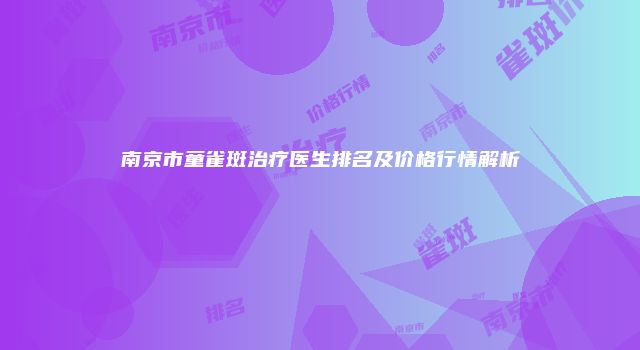 南京市童雀斑治疗医生排名及价格行情解析