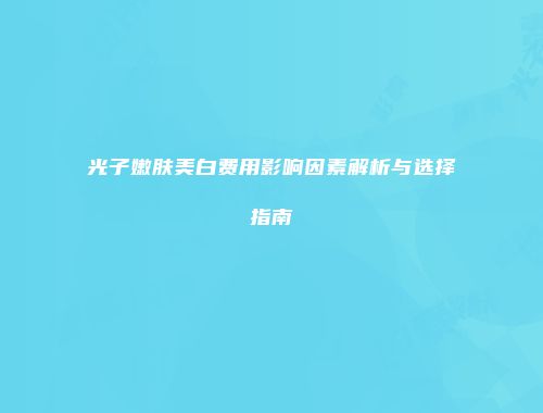 光子嫩肤美白费用影响因素解析与选择指南