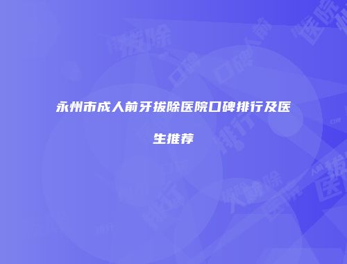 永州市成人前牙拔除医院口碑排行及医生推荐