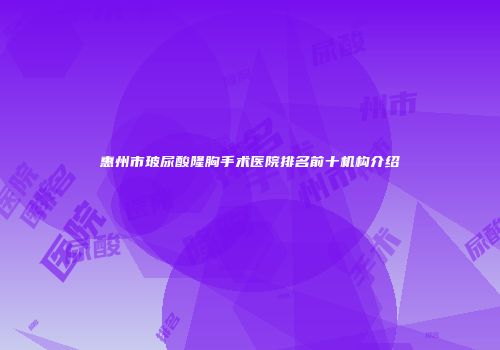 惠州市玻尿酸隆胸手术医院排名前十机构介绍