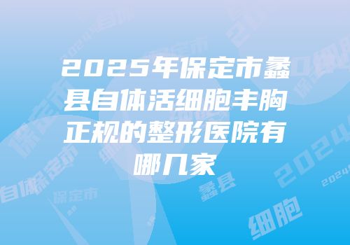 2025年保定市蠡县自体活细胞丰胸正规的整形医院有哪几家