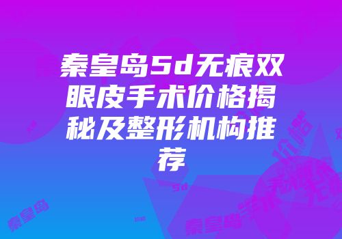 秦皇岛5d无痕双眼皮手术价格揭秘及整形机构推荐