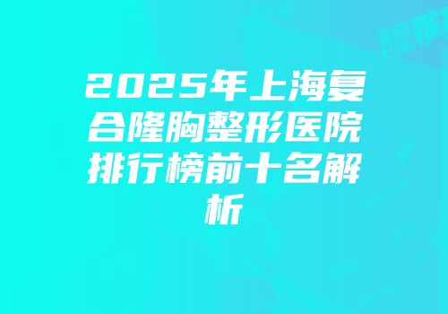 2025年上海复合隆胸整形医院排行榜前十名解析
