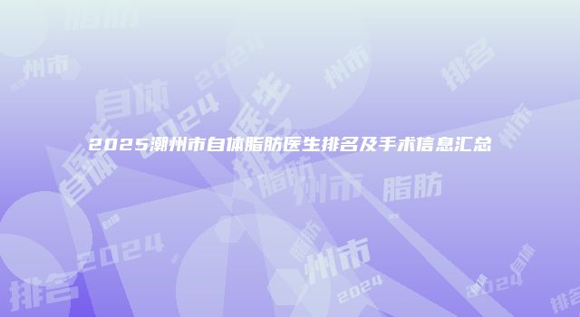 2025潮州市自体脂肪医生排名及手术信息汇总