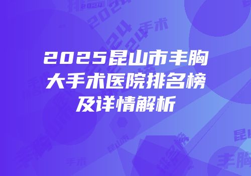2025昆山市丰胸大手术医院排名榜及详情解析