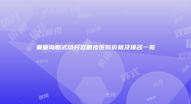 秦皇岛韩式切开双眼皮医院价格及排名一览