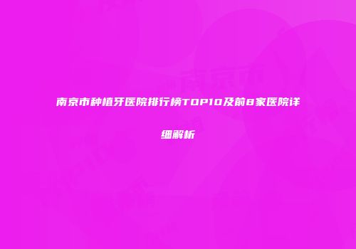 南京市种植牙医院排行榜TOP10及前8家医院详细解析