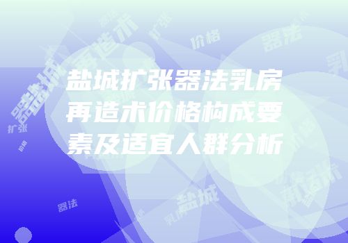 盐城扩张器法乳房再造术价格构成要素及适宜人群分析